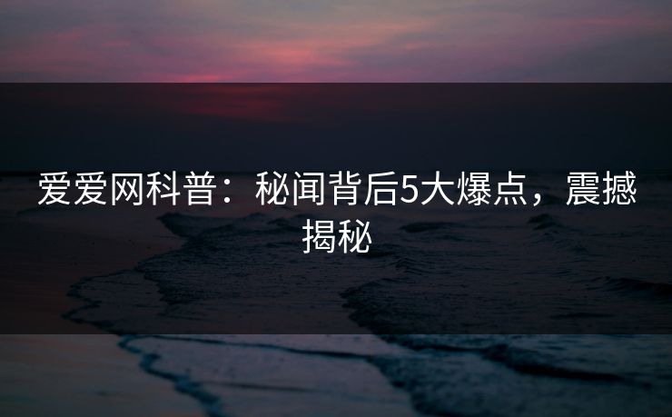 爱爱网科普：秘闻背后5大爆点，震撼揭秘