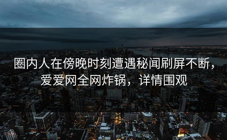 详细阅读:圈内人在傍晚时刻遭遇秘闻刷屏不断,爱爱网全网炸锅,详情围观 圈内人在傍晚时刻遭遇秘闻刷屏不断,爱爱网全网炸锅,详情围观