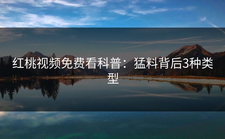 详细阅读:红桃视频免费看科普:猛料背后3种类型 红桃视频免费看科普:猛料背后3种类型