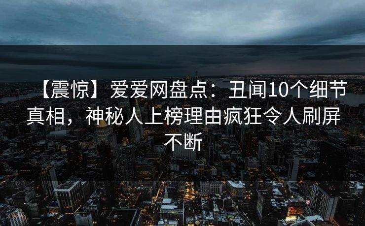 详细阅读:【震惊】爱爱网盘点:丑闻10个细节真相,神秘人上榜理由疯狂令人刷屏不断 【震惊】爱爱网盘点:丑闻10个细节真相,神秘人上榜理由疯狂令人刷屏不断