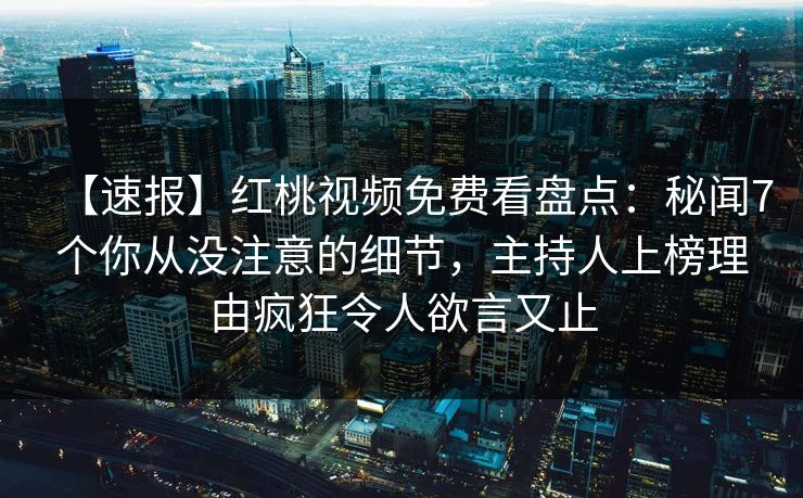 详细阅读:【速报】红桃视频免费看盘点:秘闻7个你从没注意的细节,主持人上榜理由疯狂令人欲言又止 【速报】红桃视频免费看盘点:秘闻7个你从没注意的细节,主持人上榜理由疯狂令人欲言又止