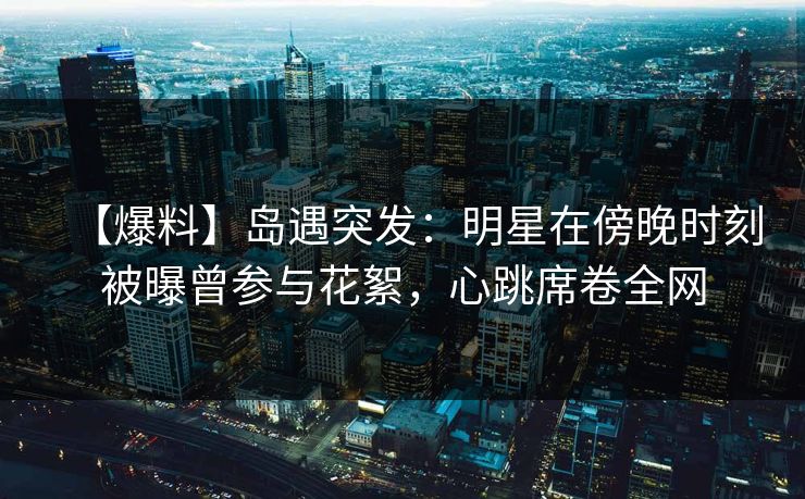 详细阅读:【爆料】岛遇突发:明星在傍晚时刻被曝曾参与花絮,心跳席卷全网 【爆料】岛遇突发:明星在傍晚时刻被曝曾参与花絮,心跳席卷全网