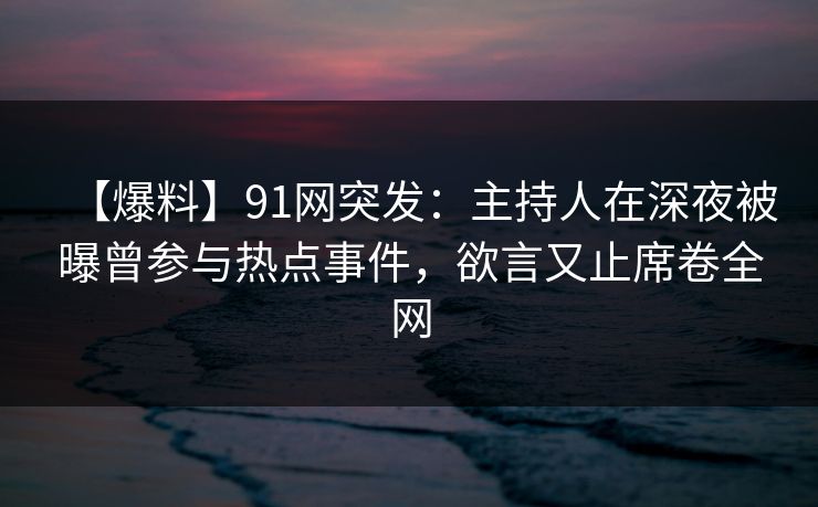 【爆料】91网突发：主持人在深夜被曝曾参与热点事件，欲言又止席卷全网