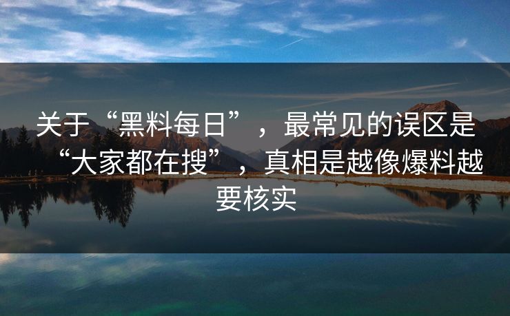 关于“黑料每日”，最常见的误区是“大家都在搜”，真相是越像爆料越要核实