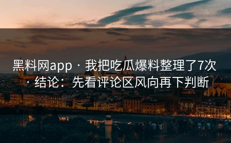 黑料网app · 我把吃瓜爆料整理了7次 · 结论：先看评论区风向再下判断