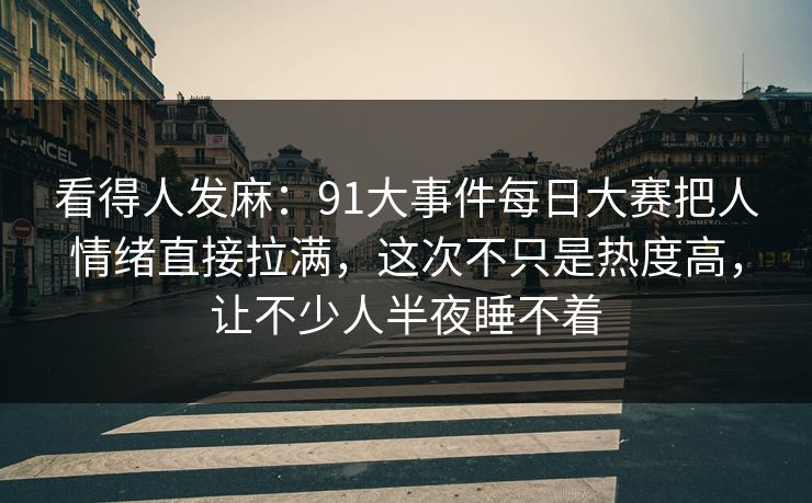 看得人发麻：91大事件每日大赛把人情绪直接拉满，这次不只是热度高，让不少人半夜睡不着