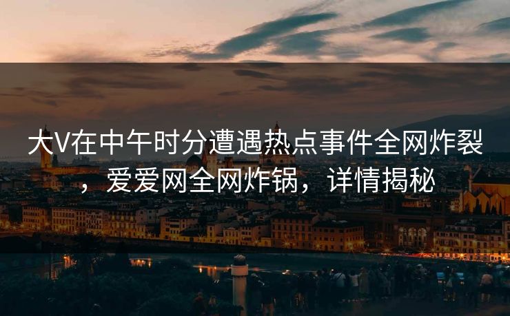 大V在中午时分遭遇热点事件全网炸裂，爱爱网全网炸锅，详情揭秘
