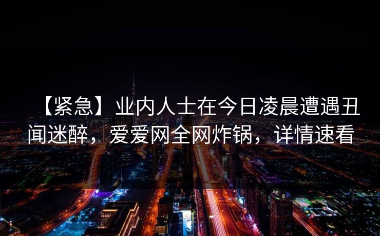 【紧急】业内人士在今日凌晨遭遇丑闻迷醉，爱爱网全网炸锅，详情速看