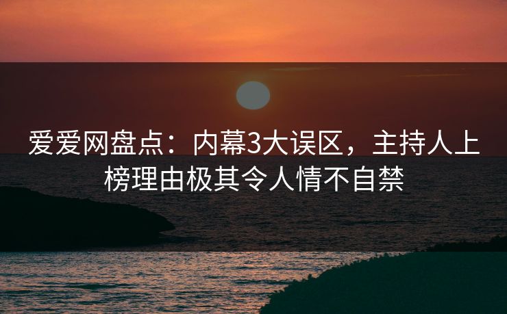 爱爱网盘点：内幕3大误区，主持人上榜理由极其令人情不自禁