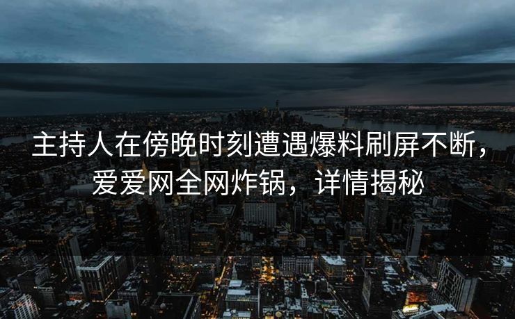 主持人在傍晚时刻遭遇爆料刷屏不断,爱爱网全网炸锅,详情揭秘