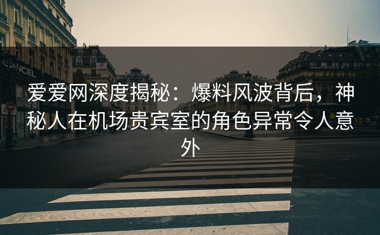 爱爱网深度揭秘:爆料风波背后,神秘人在机场贵宾室的角色异常令人意外
