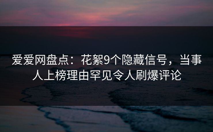 爱爱网盘点:花絮9个隐藏信号,当事人上榜理由罕见令人刷爆评论 爱爱网盘点:花絮9个隐藏信号,当事人上榜理由罕见令人刷爆评论