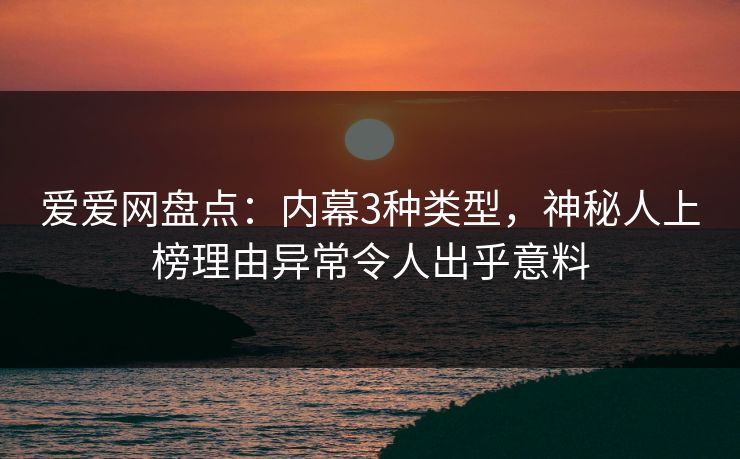 爱爱网盘点:内幕3种类型,神秘人上榜理由异常令人出乎意料 爱爱网盘点:内幕3种类型,神秘人上榜理由异常令人出乎意料