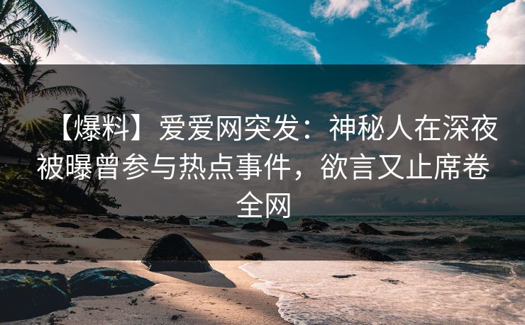 【爆料】爱爱网突发：神秘人在深夜被曝曾参与热点事件，欲言又止席卷全网