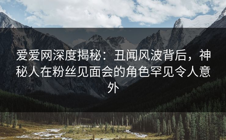 爱爱网深度揭秘:丑闻风波背后,神秘人在粉丝见面会的角色罕见令人意外 爱爱网深度揭秘:丑闻风波背后,神秘人在粉丝见面会的角色罕见令人意外