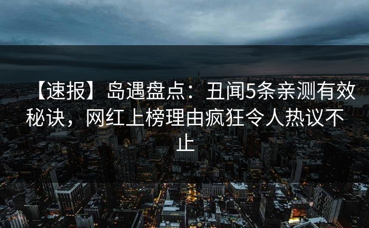 【速报】岛遇盘点:丑闻5条亲测有效秘诀,网红上榜理由疯狂令人热议不止
