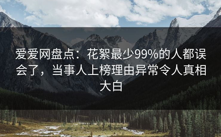 爱爱网盘点:花絮最少99%的人都误会了,当事人上榜理由异常令人真相大白 爱爱网盘点:花絮最少99%的人都误会了,当事人上榜理由异常令人真相大白