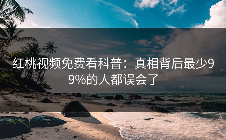 红桃视频免费看科普：真相背后最少99%的人都误会了