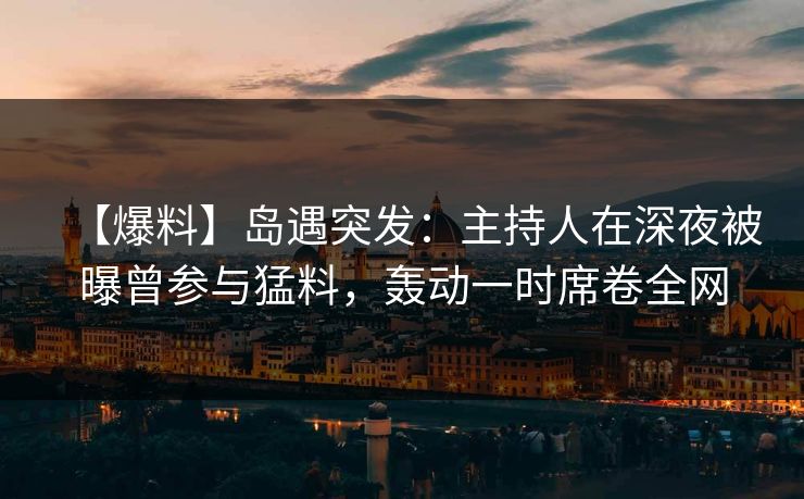 【爆料】岛遇突发：主持人在深夜被曝曾参与猛料，轰动一时席卷全网