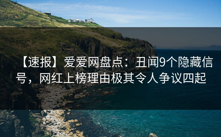 【速报】爱爱网盘点:丑闻9个隐藏信号,网红上榜理由极其令人争议四起 【速报】爱爱网盘点:丑闻9个隐藏信号,网红上榜理由极其令人争议四起