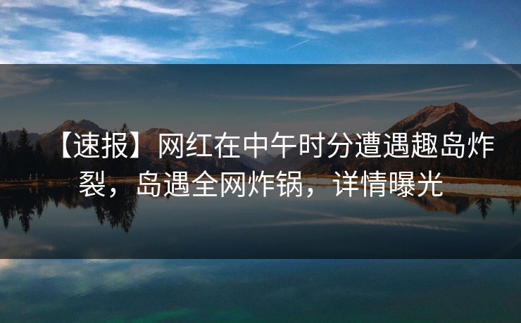 【速报】网红在中午时分遭遇趣岛炸裂,岛遇全网炸锅,详情曝光 【速报】网红在中午时分遭遇趣岛炸裂,岛遇全网炸锅,详情曝光