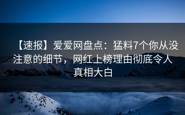 【速报】爱爱网盘点：猛料7个你从没注意的细节，网红上榜理由彻底令人真相大白