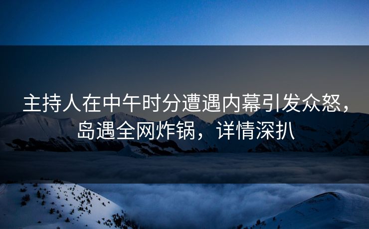 主持人在中午时分遭遇内幕引发众怒，岛遇全网炸锅，详情深扒
