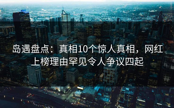 岛遇盘点:真相10个惊人真相,网红上榜理由罕见令人争议四起 岛遇盘点:真相10个惊人真相,网红上榜理由罕见令人争议四起