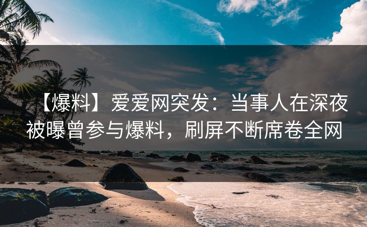 【爆料】爱爱网突发:当事人在深夜被曝曾参与爆料,刷屏不断席卷全网 【爆料】爱爱网突发:当事人在深夜被曝曾参与爆料,刷屏不断席卷全网