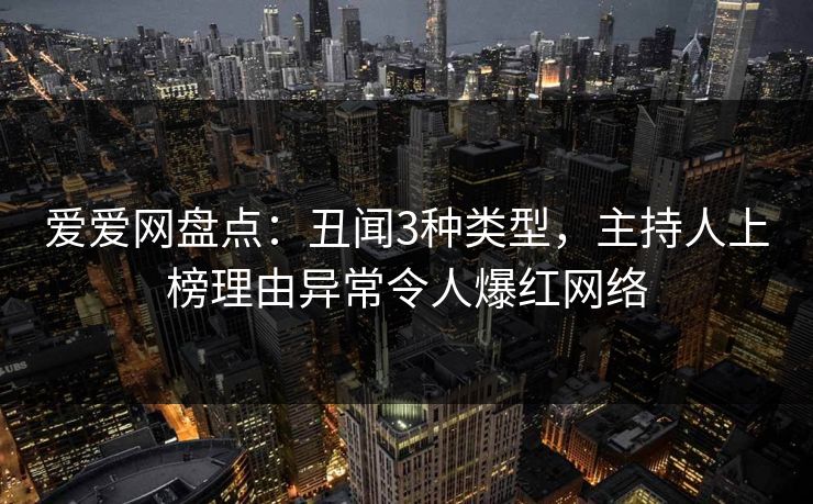 爱爱网盘点:丑闻3种类型,主持人上榜理由异常令人爆红网络 爱爱网盘点:丑闻3种类型,主持人上榜理由异常令人爆红网络