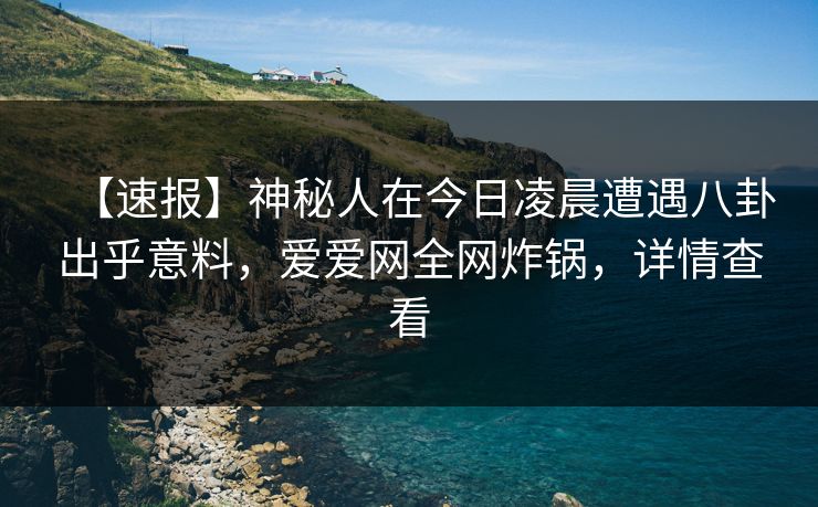 【速报】神秘人在今日凌晨遭遇八卦出乎意料,爱爱网全网炸锅,详情查看 【速报】神秘人在今日凌晨遭遇八卦出乎意料,爱爱网全网炸锅,详情查看