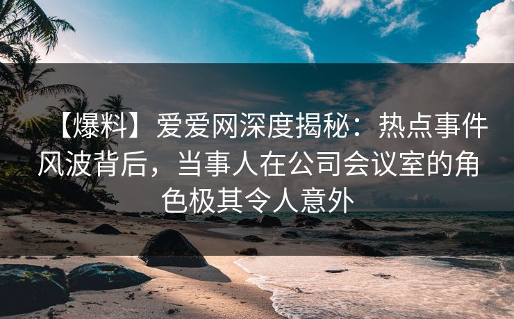 【爆料】爱爱网深度揭秘:热点事件风波背后,当事人在公司会议室的角色极其令人意外 【爆料】爱爱网深度揭秘:热点事件风波背后,当事人在公司会议室的角色极其令人意外