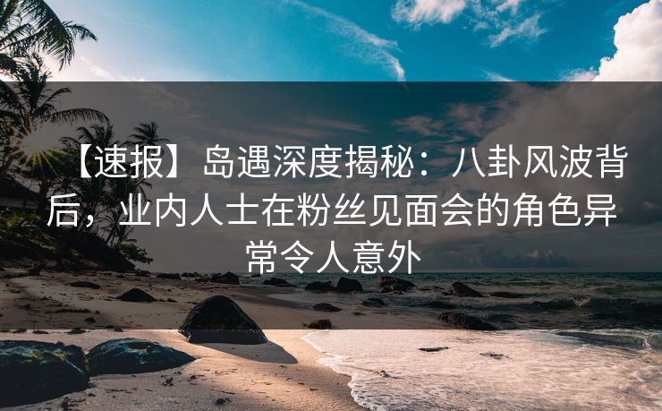 【速报】岛遇深度揭秘:八卦风波背后,业内人士在粉丝见面会的角色异常令人意外 【速报】岛遇深度揭秘:八卦风波背后,业内人士在粉丝见面会的角色异常令人意外