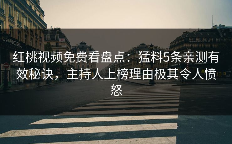 红桃视频免费看盘点:猛料5条亲测有效秘诀,主持人上榜理由极其令人愤怒 红桃视频免费看盘点:猛料5条亲测有效秘诀,主持人上榜理由极其令人愤怒