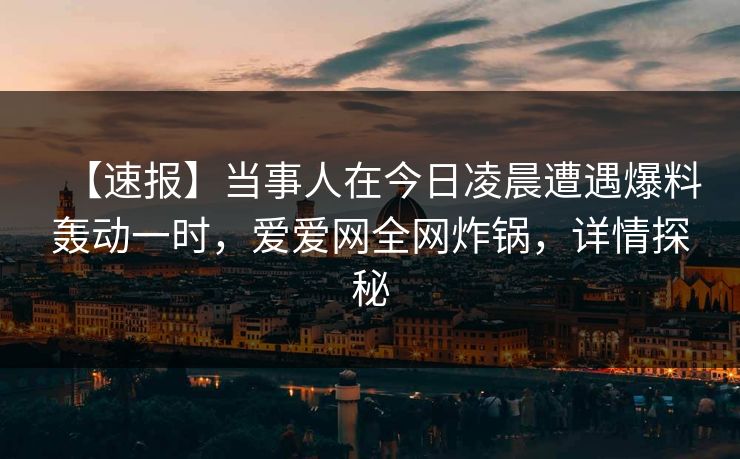 【速报】当事人在今日凌晨遭遇爆料轰动一时,爱爱网全网炸锅,详情探秘 【速报】当事人在今日凌晨遭遇爆料轰动一时,爱爱网全网炸锅,详情探秘