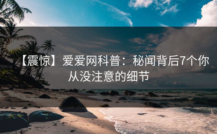 【震惊】爱爱网科普:秘闻背后7个你从没注意的细节 【震惊】爱爱网科普:秘闻背后7个你从没注意的细节