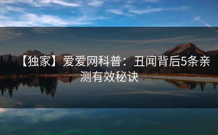 【独家】爱爱网科普:丑闻背后5条亲测有效秘诀 【独家】爱爱网科普:丑闻背后5条亲测有效秘诀