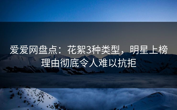 爱爱网盘点:花絮3种类型,明星上榜理由彻底令人难以抗拒