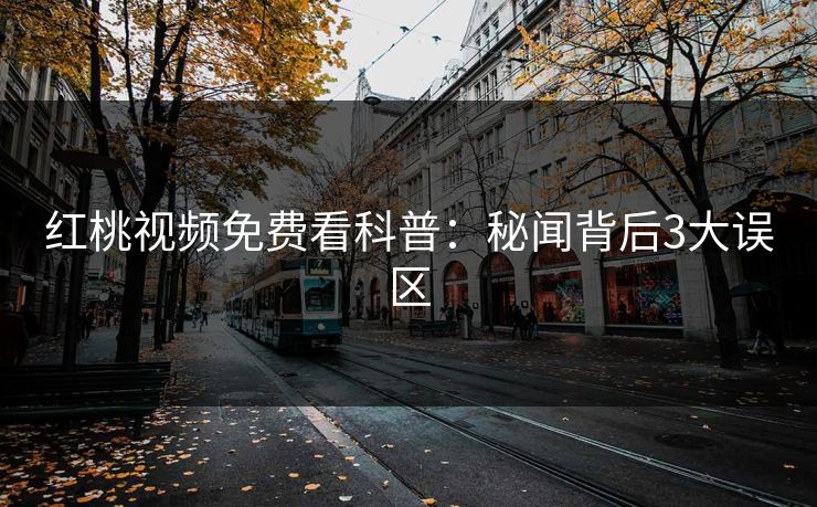 红桃视频免费看科普:秘闻背后3大误区 红桃视频免费看科普:秘闻背后3大误区