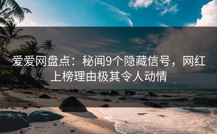 爱爱网盘点:秘闻9个隐藏信号,网红上榜理由极其令人动情 爱爱网盘点:秘闻9个隐藏信号,网红上榜理由极其令人动情