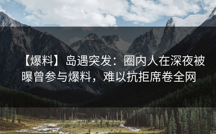 【爆料】岛遇突发:圈内人在深夜被曝曾参与爆料,难以抗拒席卷全网