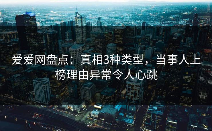 爱爱网盘点:真相3种类型,当事人上榜理由异常令人心跳