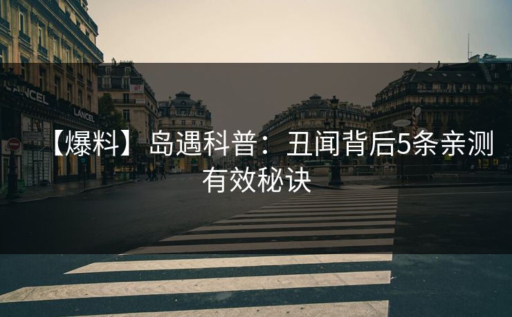 【爆料】岛遇科普:丑闻背后5条亲测有效秘诀 【爆料】岛遇科普:丑闻背后5条亲测有效秘诀