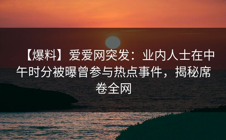 【爆料】爱爱网突发:业内人士在中午时分被曝曾参与热点事件,揭秘席卷全网 【爆料】爱爱网突发:业内人士在中午时分被曝曾参与热点事件,揭秘席卷全网