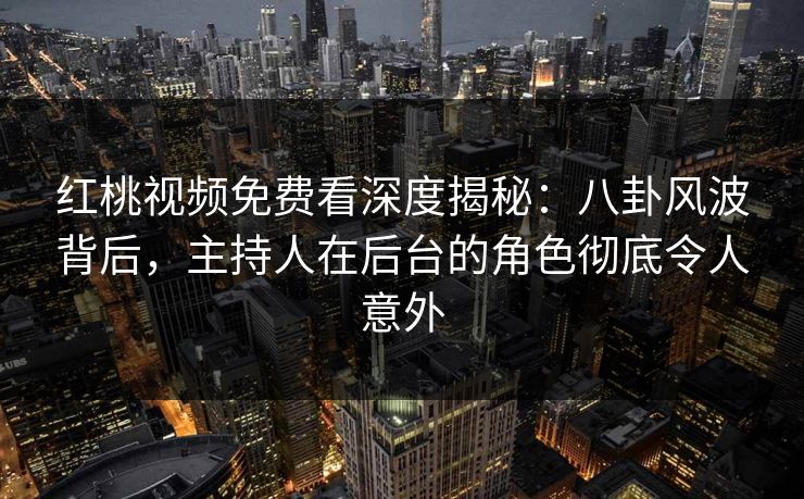 红桃视频免费看深度揭秘:八卦风波背后,主持人在后台的角色彻底令人意外 红桃视频免费看深度揭秘:八卦风波背后,主持人在后台的角色彻底令人意外
