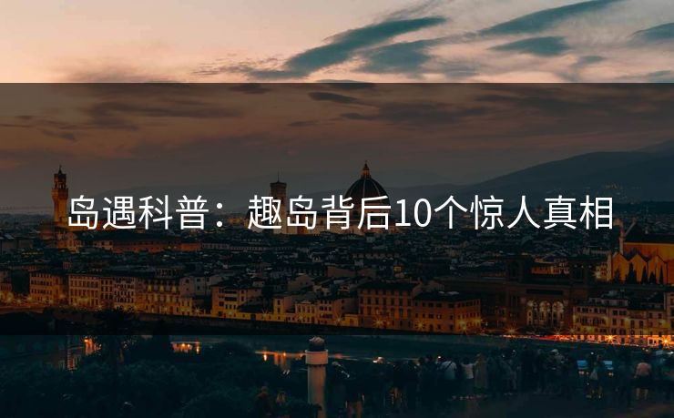 岛遇科普:趣岛背后10个惊人真相