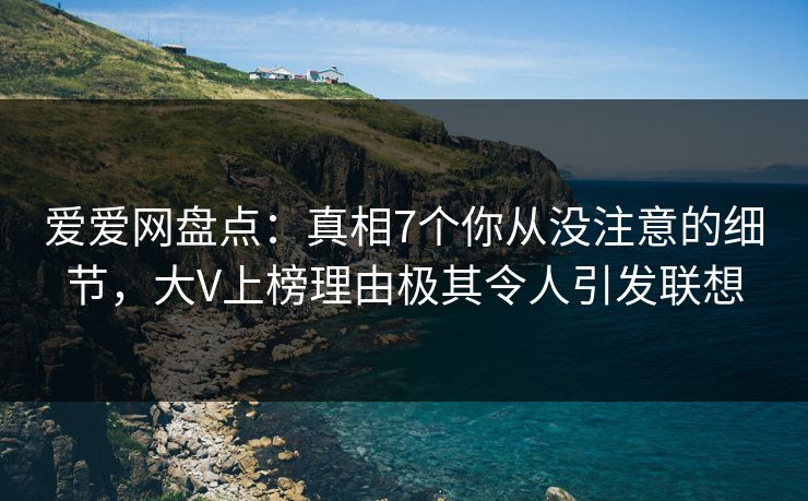 爱爱网盘点:真相7个你从没注意的细节,大V上榜理由极其令人引发联想