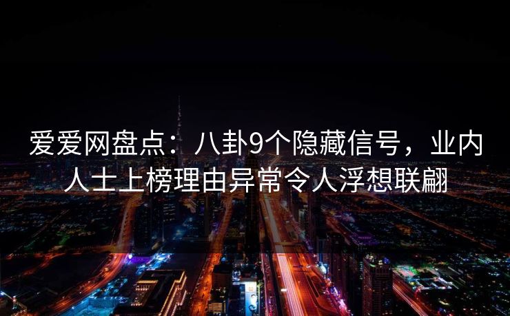 爱爱网盘点:八卦9个隐藏信号,业内人士上榜理由异常令人浮想联翩