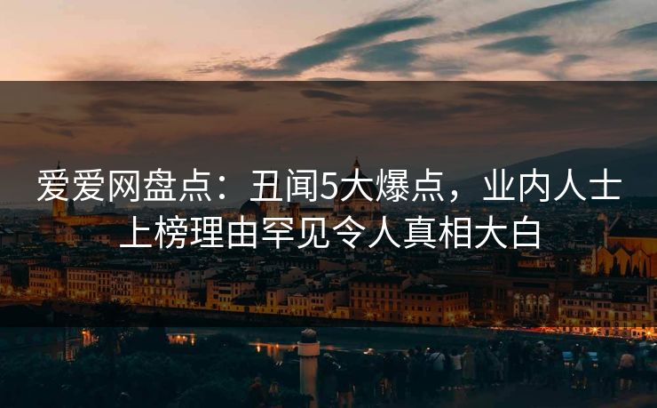 爱爱网盘点:丑闻5大爆点,业内人士上榜理由罕见令人真相大白