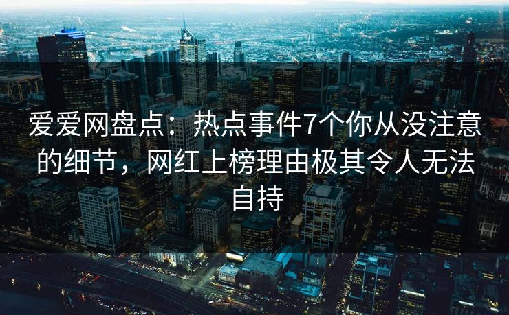 爱爱网盘点:热点事件7个你从没注意的细节,网红上榜理由极其令人无法自持 爱爱网盘点:热点事件7个你从没注意的细节,网红上榜理由极其令人无法自持